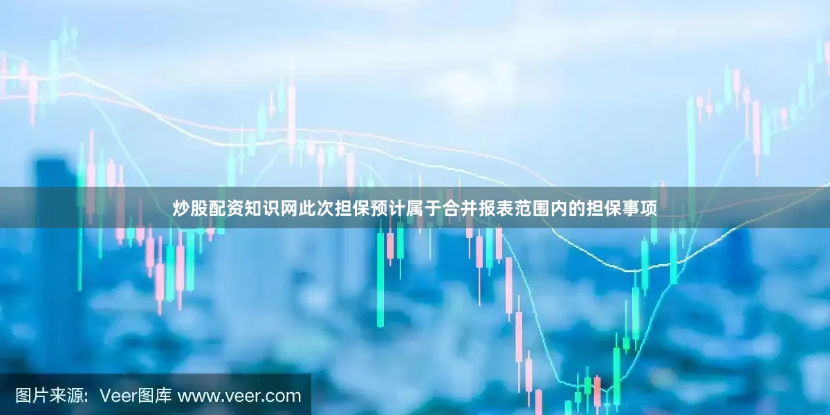 炒股配资知识网此次担保预计属于合并报表范围内的担保事项