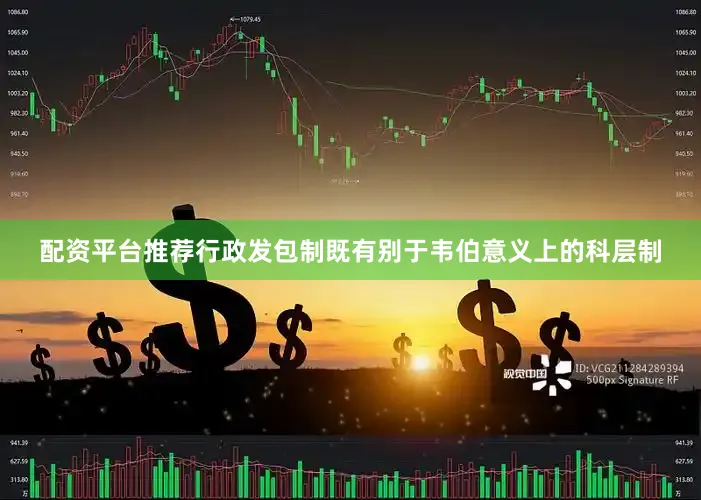 配资平台推荐行政发包制既有别于韦伯意义上的科层制