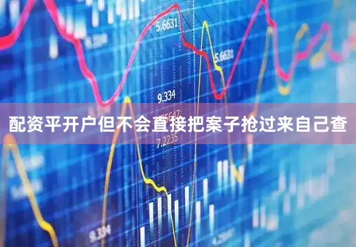 配资平开户但不会直接把案子抢过来自己查