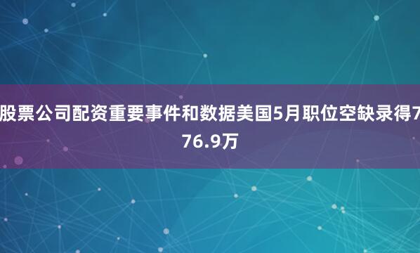 股票公司配资重要事件和数据美国5月职位空缺录得776.9万