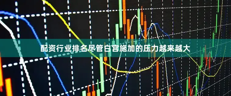 配资行业排名尽管白宫施加的压力越来越大