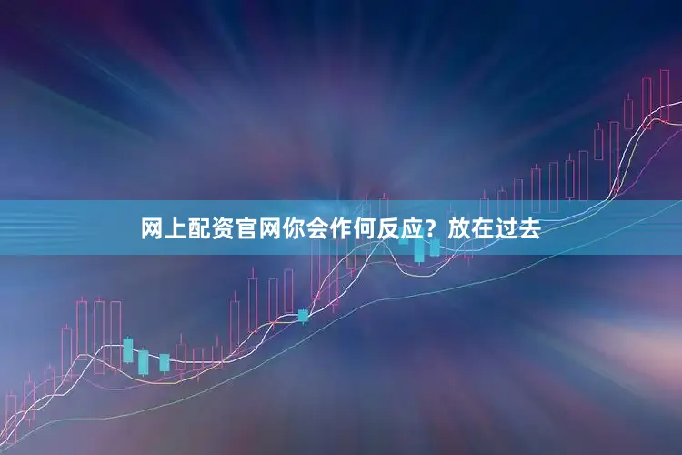 网上配资官网你会作何反应？放在过去