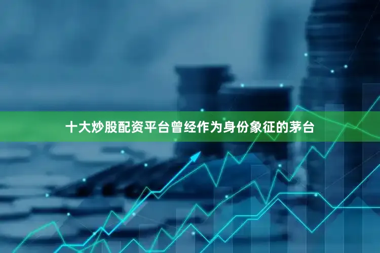 十大炒股配资平台曾经作为身份象征的茅台