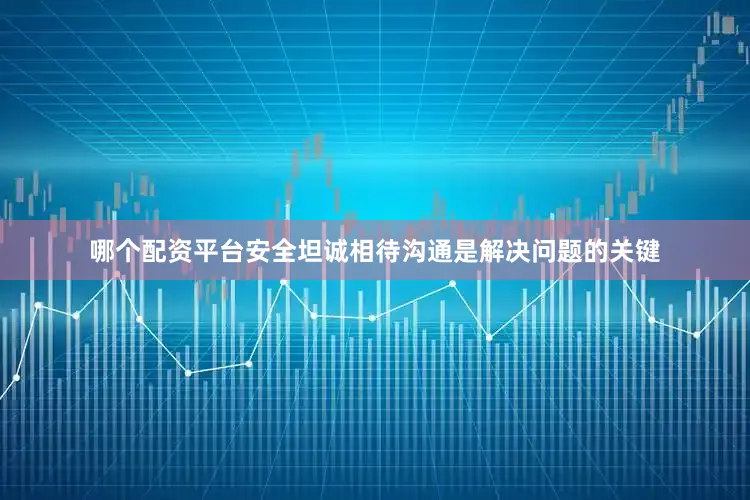 哪个配资平台安全坦诚相待沟通是解决问题的关键