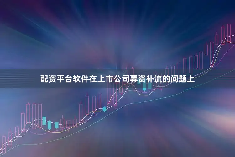 配资平台软件在上市公司募资补流的问题上