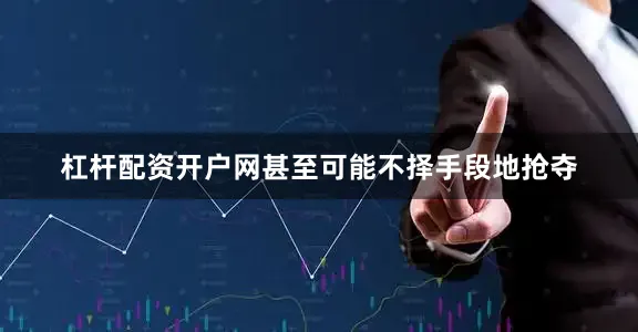 杠杆配资开户网甚至可能不择手段地抢夺