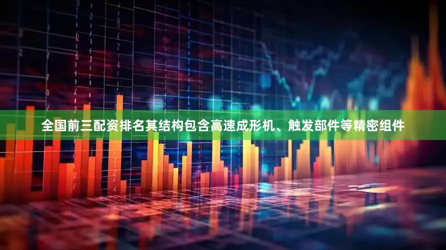 全国前三配资排名其结构包含高速成形机、触发部件等精密组件